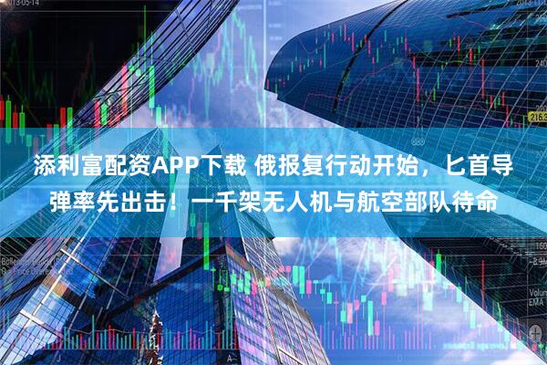 添利富配资APP下载 俄报复行动开始，匕首导弹率先出击！一千架无人机与航空部队待命