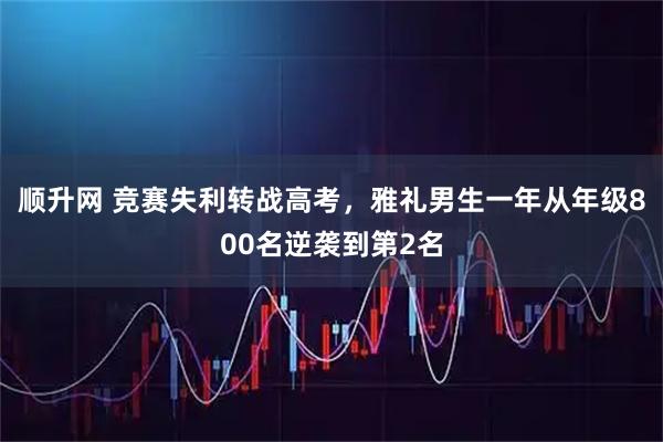 顺升网 竞赛失利转战高考，雅礼男生一年从年级800名逆袭到第2名
