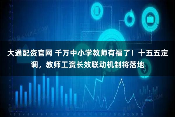 大通配资官网 千万中小学教师有福了！十五五定调，教师工资长效联动机制将落地