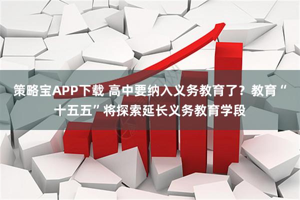 策略宝APP下载 高中要纳入义务教育了？教育“十五五”将探索延长义务教育学段